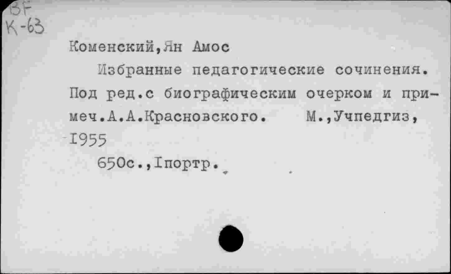 ﻿г
Коменский,Ян Амос Избранные педагогические сочинения.
Под ред.с биографическим очерком и при-меч.А.А.Краснозского.	М.,Учпедгиз,
1955 650с.,1портр.